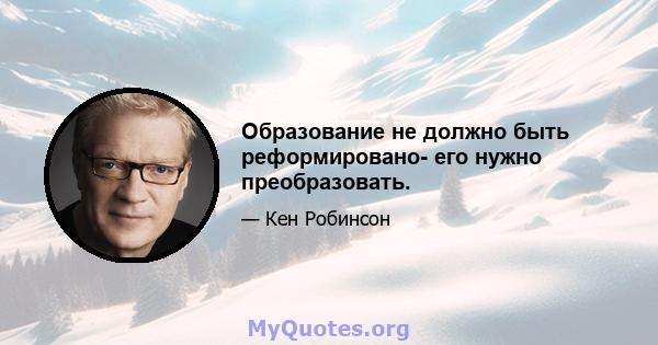 Образование не должно быть реформировано- его нужно преобразовать.