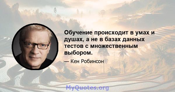 Обучение происходит в умах и душах, а не в базах данных тестов с множественным выбором.