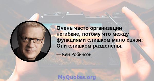 Очень часто организации негибкие, потому что между функциями слишком мало связи; Они слишком разделены.