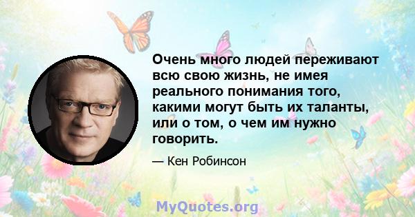 Очень много людей переживают всю свою жизнь, не имея реального понимания того, какими могут быть их таланты, или о том, о чем им нужно говорить.