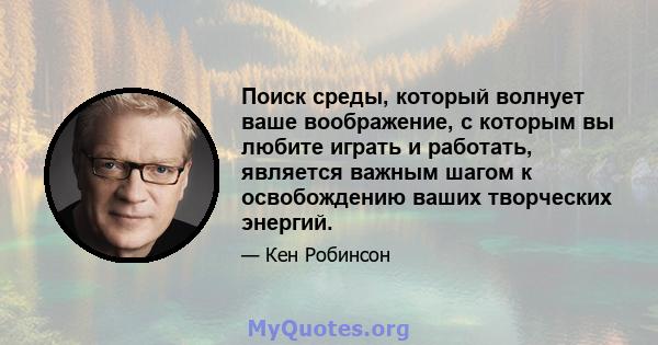 Поиск среды, который волнует ваше воображение, с которым вы любите играть и работать, является важным шагом к освобождению ваших творческих энергий.