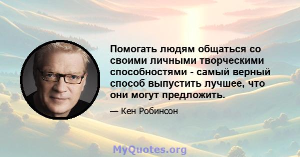 Помогать людям общаться со своими личными творческими способностями - самый верный способ выпустить лучшее, что они могут предложить.