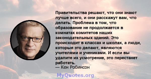 Правительства решают, что они знают лучше всего, и они расскажут вам, что делать. Проблема в том, что образование не продолжается в комнатах комитетов наших законодательных зданий. Это происходит в классах и школах, а