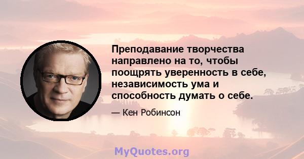 Преподавание творчества направлено на то, чтобы поощрять уверенность в себе, независимость ума и способность думать о себе.