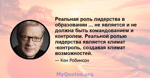 Реальная роль лидерства в образовании ... не является и не должна быть командованием и контролем. Реальной ролью лидерства является климат -контроль, создавая климат возможностей.