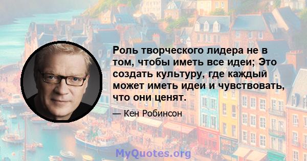 Роль творческого лидера не в том, чтобы иметь все идеи; Это создать культуру, где каждый может иметь идеи и чувствовать, что они ценят.