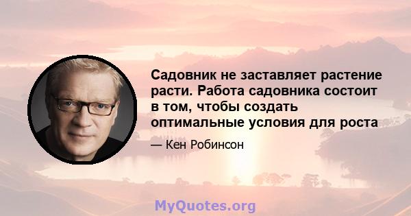 Садовник не заставляет растение расти. Работа садовника состоит в том, чтобы создать оптимальные условия для роста