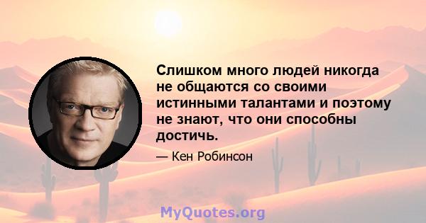 Слишком много людей никогда не общаются со своими истинными талантами и поэтому не знают, что они способны достичь.