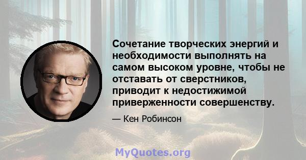 Сочетание творческих энергий и необходимости выполнять на самом высоком уровне, чтобы не отставать от сверстников, приводит к недостижимой приверженности совершенству.