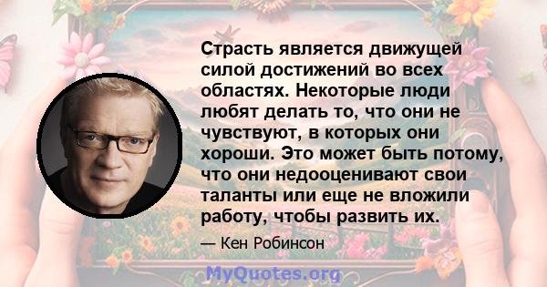 Страсть является движущей силой достижений во всех областях. Некоторые люди любят делать то, что они не чувствуют, в которых они хороши. Это может быть потому, что они недооценивают свои таланты или еще не вложили