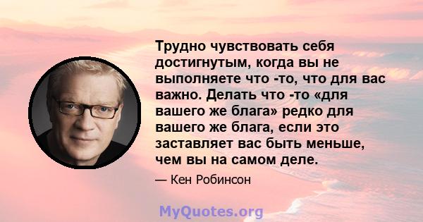 Трудно чувствовать себя достигнутым, когда вы не выполняете что -то, что для вас важно. Делать что -то «для вашего же блага» редко для вашего же блага, если это заставляет вас быть меньше, чем вы на самом деле.