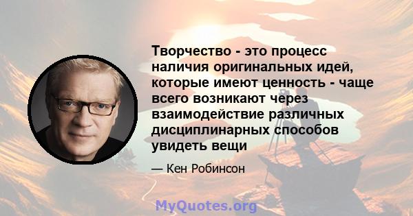 Творчество - это процесс наличия оригинальных идей, которые имеют ценность - чаще всего возникают через взаимодействие различных дисциплинарных способов увидеть вещи