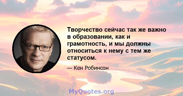 Творчество сейчас так же важно в образовании, как и грамотность, и мы должны относиться к нему с тем же статусом.