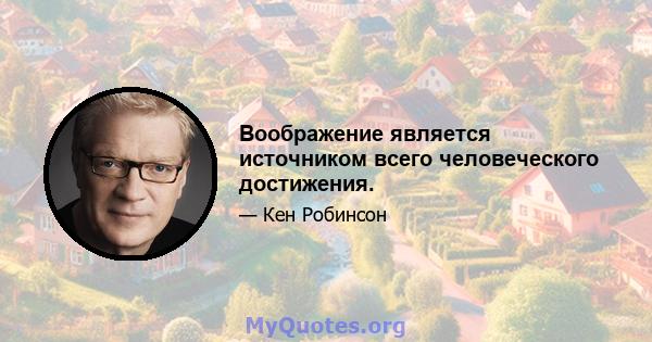 Воображение является источником всего человеческого достижения.