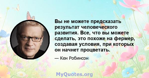 Вы не можете предсказать результат человеческого развития. Все, что вы можете сделать, это похоже на фермер, создавая условия, при которых он начнет процветать.