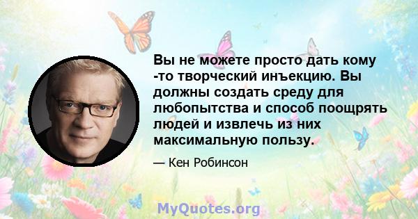 Вы не можете просто дать кому -то творческий инъекцию. Вы должны создать среду для любопытства и способ поощрять людей и извлечь из них максимальную пользу.