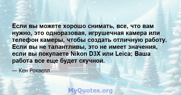 Если вы можете хорошо снимать, все, что вам нужно, это одноразовая, игрушечная камера или телефон камеры, чтобы создать отличную работу. Если вы не талантливы, это не имеет значения, если вы покупаете Nikon D3X или