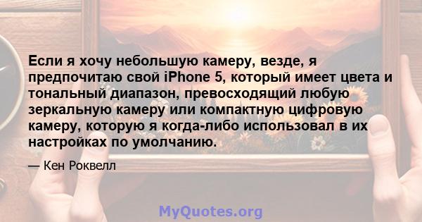 Если я хочу небольшую камеру, везде, я предпочитаю свой iPhone 5, который имеет цвета и тональный диапазон, превосходящий любую зеркальную камеру или компактную цифровую камеру, которую я когда-либо использовал в их