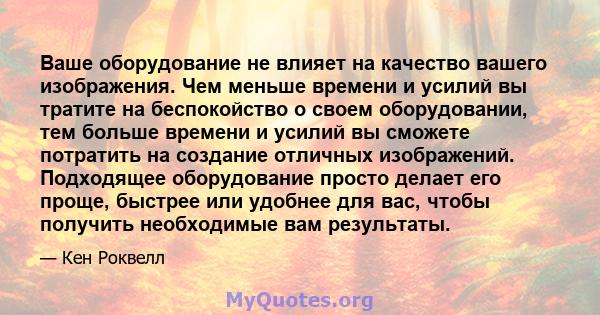 Ваше оборудование не влияет на качество вашего изображения. Чем меньше времени и усилий вы тратите на беспокойство о своем оборудовании, тем больше времени и усилий вы сможете потратить на создание отличных изображений. 