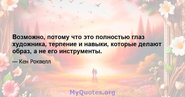 Возможно, потому что это полностью глаз художника, терпение и навыки, которые делают образ, а не его инструменты.