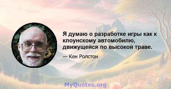 Я думаю о разработке игры как к клоунскому автомобилю, движущейся по высокой траве.