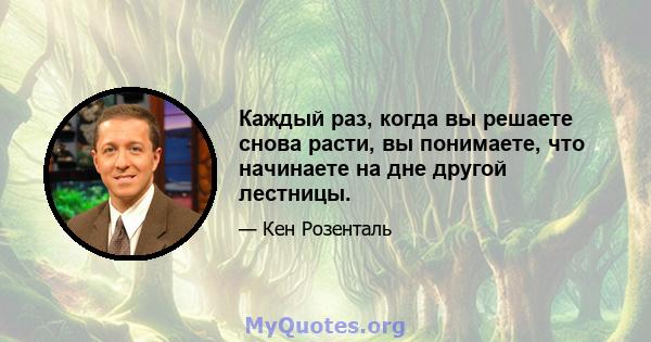 Каждый раз, когда вы решаете снова расти, вы понимаете, что начинаете на дне другой лестницы.