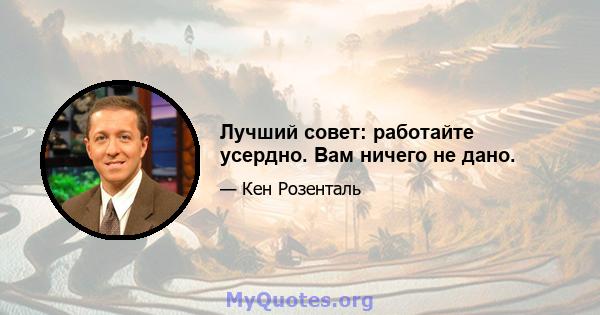 Лучший совет: работайте усердно. Вам ничего не дано.