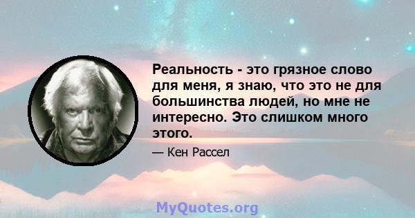 Реальность - это грязное слово для меня, я знаю, что это не для большинства людей, но мне не интересно. Это слишком много этого.