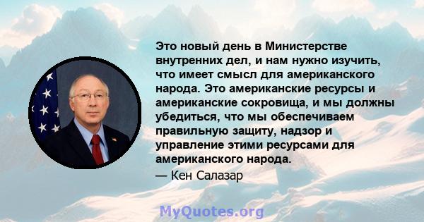 Это новый день в Министерстве внутренних дел, и нам нужно изучить, что имеет смысл для американского народа. Это американские ресурсы и американские сокровища, и мы должны убедиться, что мы обеспечиваем правильную