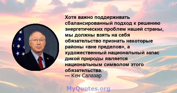 Хотя важно поддерживать сбалансированный подход к решению энергетических проблем нашей страны, мы должны взять на себя обязательство признать некоторые районы «вне пределов», а художественный национальный запас дикой