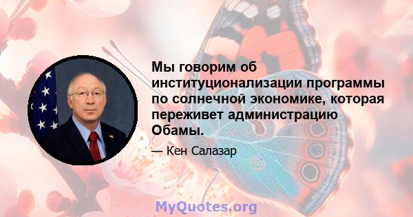 Мы говорим об институционализации программы по солнечной экономике, которая переживет администрацию Обамы.