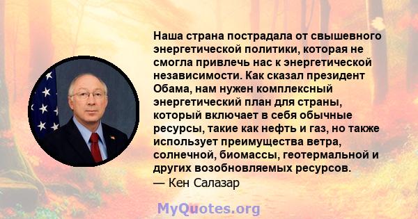 Наша страна пострадала от свышевного энергетической политики, которая не смогла привлечь нас к энергетической независимости. Как сказал президент Обама, нам нужен комплексный энергетический план для страны, который