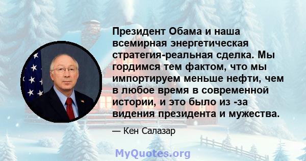 Президент Обама и наша всемирная энергетическая стратегия-реальная сделка. Мы гордимся тем фактом, что мы импортируем меньше нефти, чем в любое время в современной истории, и это было из -за видения президента и