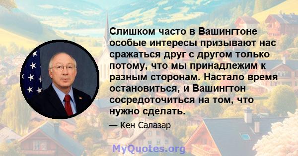 Слишком часто в Вашингтоне особые интересы призывают нас сражаться друг с другом только потому, что мы принадлежим к разным сторонам. Настало время остановиться, и Вашингтон сосредоточиться на том, что нужно сделать.