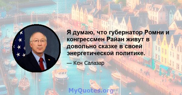 Я думаю, что губернатор Ромни и конгрессмен Райан живут в довольно сказке в своей энергетической политике.