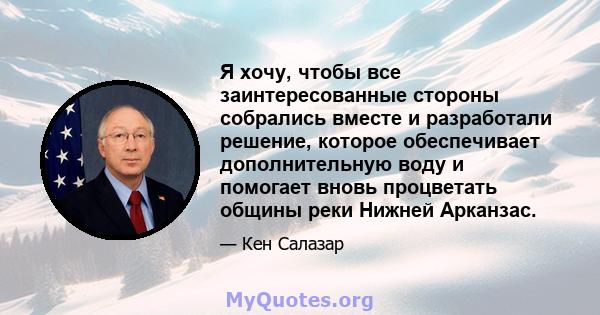 Я хочу, чтобы все заинтересованные стороны собрались вместе и разработали решение, которое обеспечивает дополнительную воду и помогает вновь процветать общины реки Нижней Арканзас.