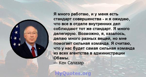 Я много работаю, и у меня есть стандарт совершенства - и я ожидаю, что все в отделе внутренних дел соблюдают тот же стандарт. Я много делегирую. Возможно, я, казалось, делаю много разных вещей, но мне помогает сильная