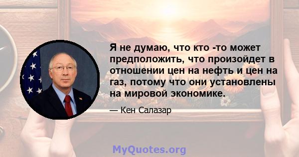 Я не думаю, что кто -то может предположить, что произойдет в отношении цен на нефть и цен на газ, потому что они установлены на мировой экономике.