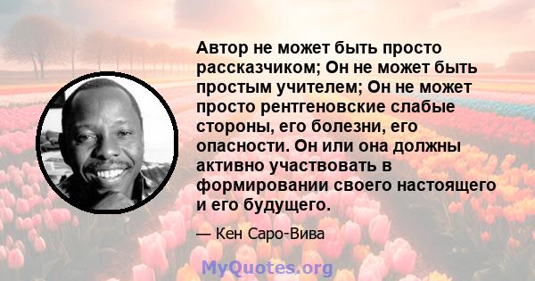 Автор не может быть просто рассказчиком; Он не может быть простым учителем; Он не может просто рентгеновские слабые стороны, его болезни, его опасности. Он или она должны активно участвовать в формировании своего