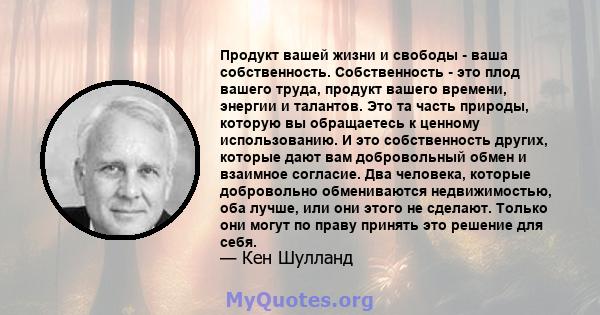 Продукт вашей жизни и свободы - ваша собственность. Собственность - это плод вашего труда, продукт вашего времени, энергии и талантов. Это та часть природы, которую вы обращаетесь к ценному использованию. И это