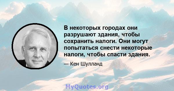 В некоторых городах они разрушают здания, чтобы сохранить налоги. Они могут попытаться снести некоторые налоги, чтобы спасти здания.