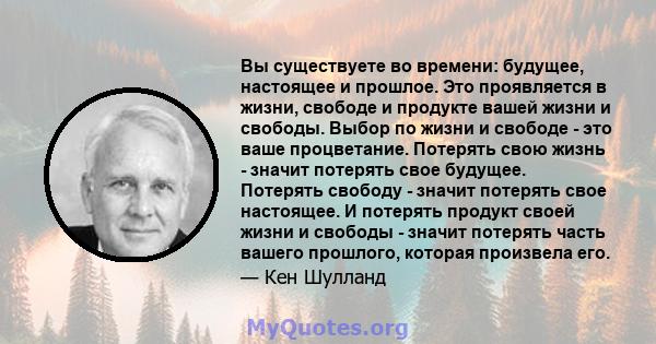 Вы существуете во времени: будущее, настоящее и прошлое. Это проявляется в жизни, свободе и продукте вашей жизни и свободы. Выбор по жизни и свободе - это ваше процветание. Потерять свою жизнь - значит потерять свое