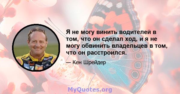 Я не могу винить водителей в том, что он сделал ход, и я не могу обвинить владельцев в том, что он расстроился.