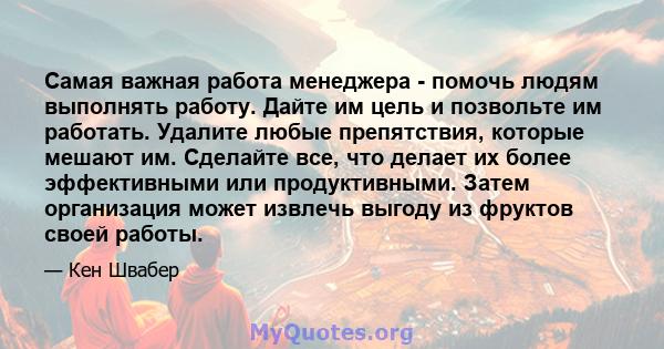 Самая важная работа менеджера - помочь людям выполнять работу. Дайте им цель и позвольте им работать. Удалите любые препятствия, которые мешают им. Сделайте все, что делает их более эффективными или продуктивными. Затем 