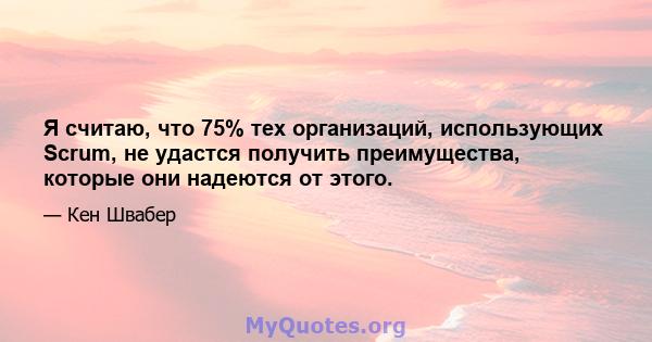 Я считаю, что 75% тех организаций, использующих Scrum, не удастся получить преимущества, которые они надеются от этого.