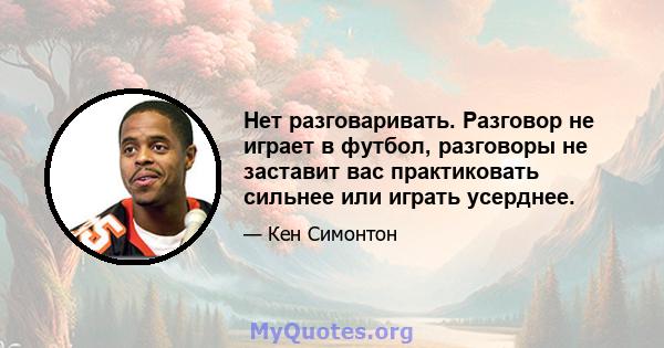 Нет разговаривать. Разговор не играет в футбол, разговоры не заставит вас практиковать сильнее или играть усерднее.