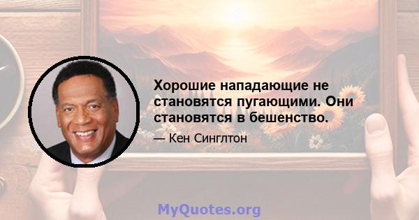 Хорошие нападающие не становятся пугающими. Они становятся в бешенство.