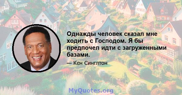 Однажды человек сказал мне ходить с Господом. Я бы предпочел идти с загруженными базами.