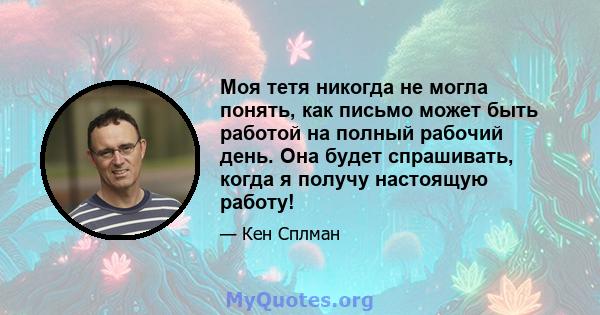 Моя тетя никогда не могла понять, как письмо может быть работой на полный рабочий день. Она будет спрашивать, когда я получу настоящую работу!