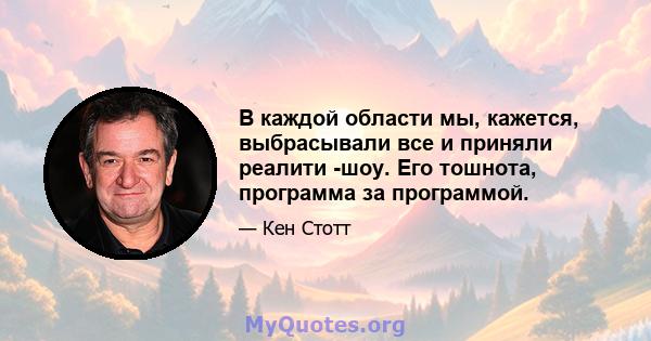 В каждой области мы, кажется, выбрасывали все и приняли реалити -шоу. Его тошнота, программа за программой.